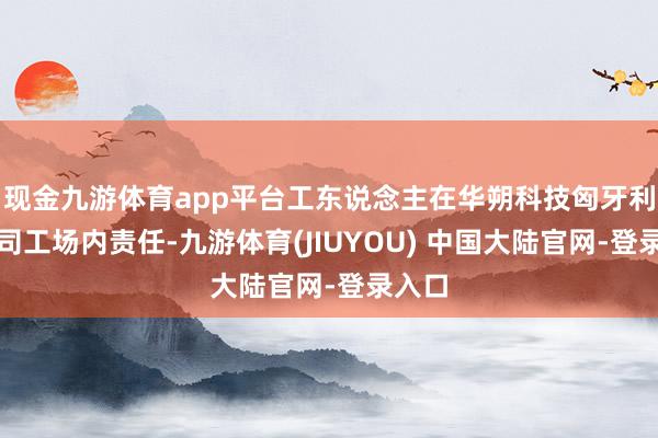 现金九游体育app平台工东说念主在华朔科技匈牙利分公司工场内责任-九游体育(JIUYOU) 中国大陆官网-登录入口