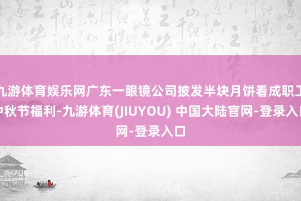 九游体育娱乐网广东一眼镜公司披发半块月饼看成职工中秋节福利-九游体育(JIUYOU) 中国大陆官网-登录入口