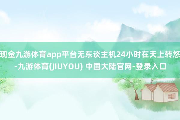 现金九游体育app平台无东谈主机24小时在天上转悠-九游体育(JIUYOU) 中国大陆官网-登录入口