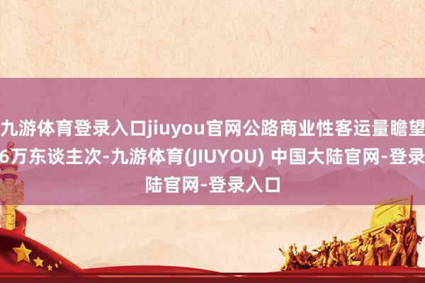 九游体育登录入口jiuyou官网公路商业性客运量瞻望3676万东谈主次-九游体育(JIUYOU) 中国大陆官网-登录入口