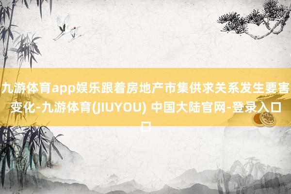 九游体育app娱乐　　跟着房地产市集供求关系发生要害变化-九游体育(JIUYOU) 中国大陆官网-登录入口