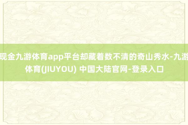 现金九游体育app平台却藏着数不清的奇山秀水-九游体育(JIUYOU) 中国大陆官网-登录入口