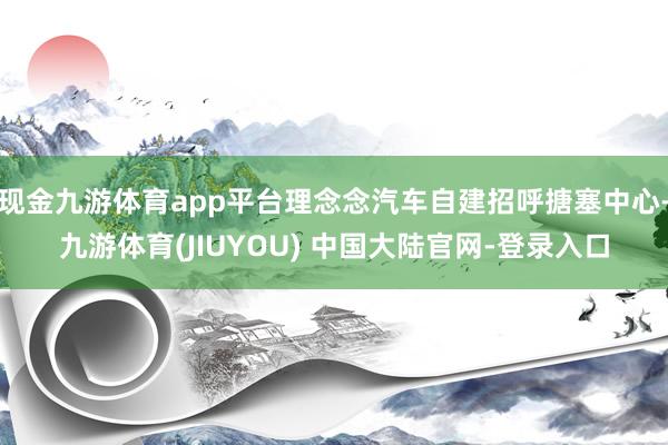 现金九游体育app平台理念念汽车自建招呼搪塞中心-九游体育(JIUYOU) 中国大陆官网-登录入口
