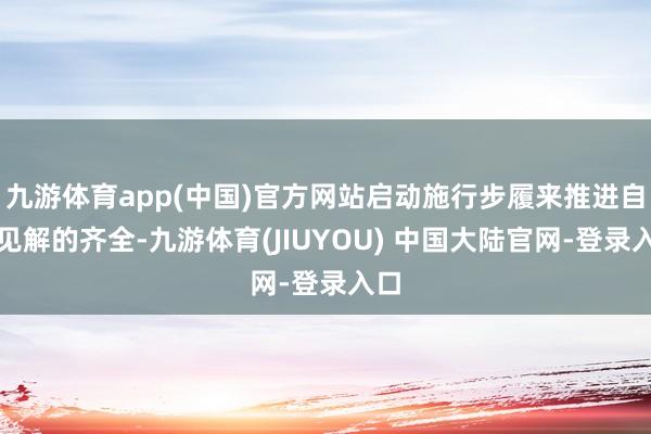 九游体育app(中国)官方网站启动施行步履来推进自我见解的齐全-九游体育(JIUYOU) 中国大陆官网-登录入口