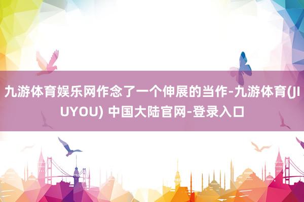 九游体育娱乐网作念了一个伸展的当作-九游体育(JIUYOU) 中国大陆官网-登录入口