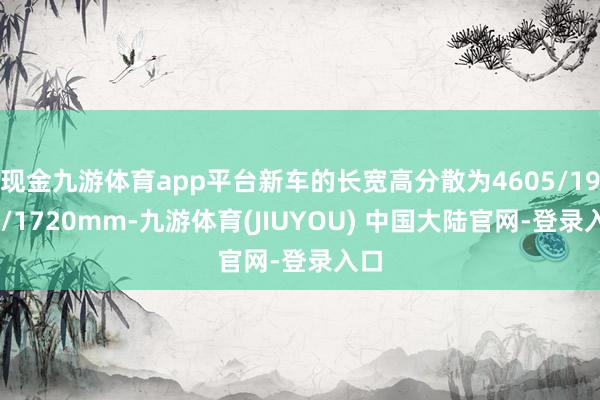 现金九游体育app平台新车的长宽高分散为4605/1900/1720mm-九游体育(JIUYOU) 中国大陆官网-登录入口