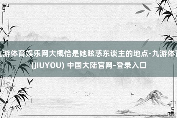 九游体育娱乐网大概恰是她眩惑东谈主的地点-九游体育(JIUYOU) 中国大陆官网-登录入口