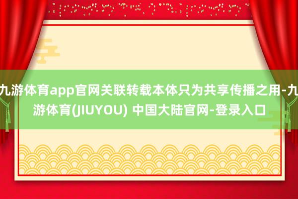 九游体育app官网关联转载本体只为共享传播之用-九游体育(JIUYOU) 中国大陆官网-登录入口