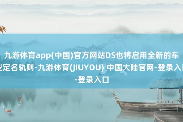 九游体育app(中国)官方网站DS也将启用全新的车型定名轨则-九游体育(JIUYOU) 中国大陆官网-登录入口
