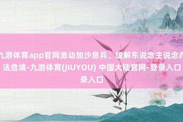九游体育app官网激动加沙息兵、缓解东说念主说念办法危境-九游体育(JIUYOU) 中国大陆官网-登录入口