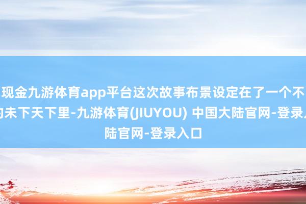 现金九游体育app平台这次故事布景设定在了一个不远的未下天下里-九游体育(JIUYOU) 中国大陆官网-登录入口