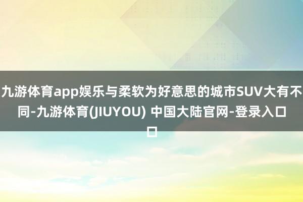 九游体育app娱乐与柔软为好意思的城市SUV大有不同-九游体育(JIUYOU) 中国大陆官网-登录入口