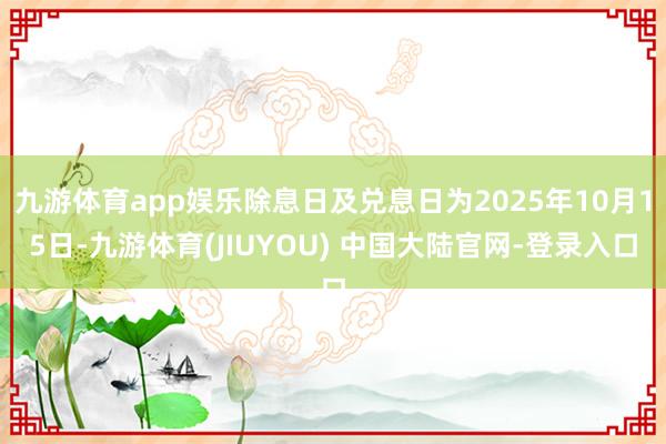 九游体育app娱乐除息日及兑息日为2025年10月15日-九游体育(JIUYOU) 中国大陆官网-登录入口