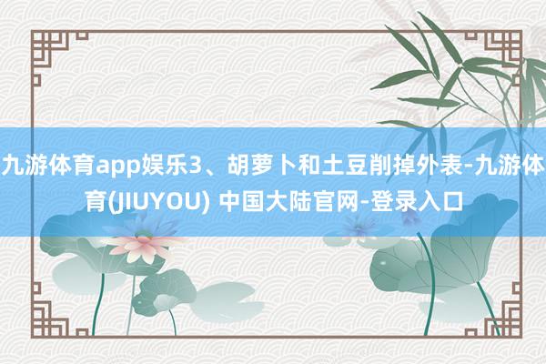 九游体育app娱乐3、胡萝卜和土豆削掉外表-九游体育(JIUYOU) 中国大陆官网-登录入口