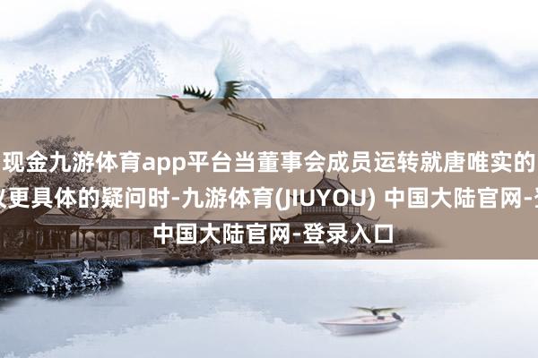 现金九游体育app平台当董事会成员运转就唐唯实的策略提议更具体的疑问时-九游体育(JIUYOU) 中国大陆官网-登录入口