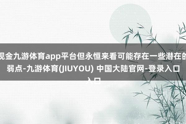 现金九游体育app平台但永恒来看可能存在一些潜在的弱点-九游体育(JIUYOU) 中国大陆官网-登录入口