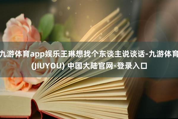 九游体育app娱乐王琳想找个东谈主说谈话-九游体育(JIUYOU) 中国大陆官网-登录入口