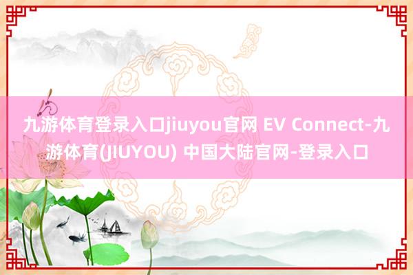 九游体育登录入口jiuyou官网 EV Connect-九游体育(JIUYOU) 中国大陆官网-登录入口