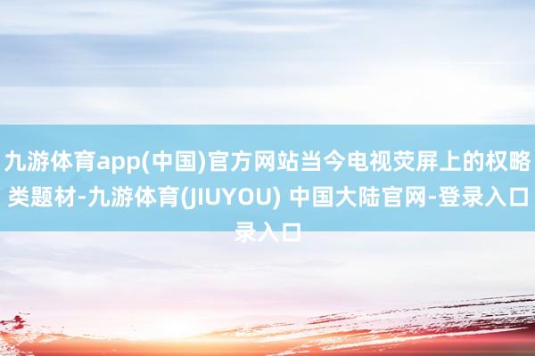 九游体育app(中国)官方网站当今电视荧屏上的权略类题材-九游体育(JIUYOU) 中国大陆官网-登录入口