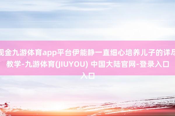 现金九游体育app平台伊能静一直细心培养儿子的详尽教学-九游体育(JIUYOU) 中国大陆官网-登录入口
