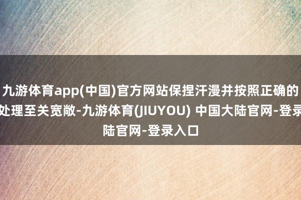 九游体育app(中国)官方网站保捏汗漫并按照正确的才能处理至关宽敞-九游体育(JIUYOU) 中国大陆官网-登录入口