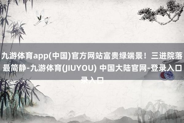 九游体育app(中国)官方网站富贵绿端景!三进院落最简静-九游体育(JIUYOU) 中国大陆官网-登录入口