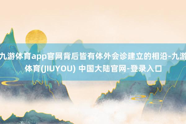 九游体育app官网背后皆有体外会诊建立的相沿-九游体育(JIUYOU) 中国大陆官网-登录入口