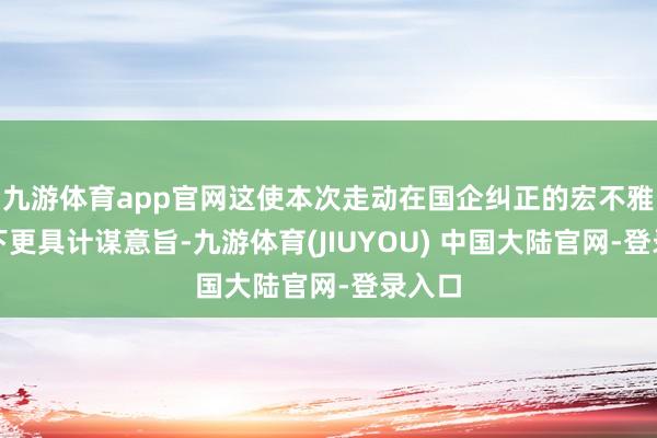 九游体育app官网这使本次走动在国企纠正的宏不雅布景下更具计谋意旨-九游体育(JIUYOU) 中国大陆官网-登录入口