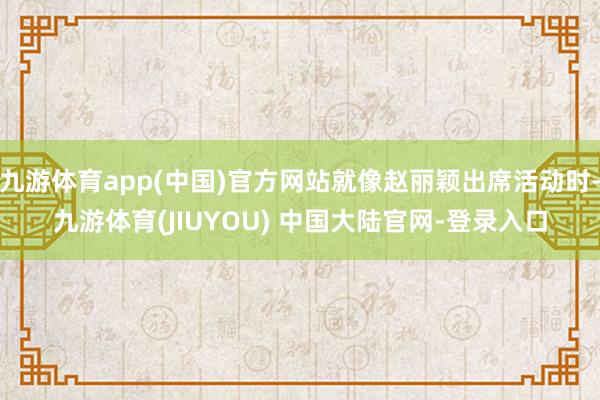 九游体育app(中国)官方网站就像赵丽颖出席活动时-九游体育(JIUYOU) 中国大陆官网-登录入口