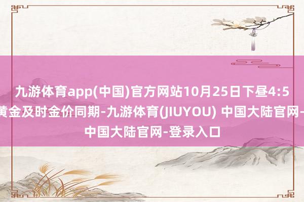 九游体育app(中国)官方网站10月25日下昼4:59分现货黄金及时金价同期-九游体育(JIUYOU) 中国大陆官网-登录入口
