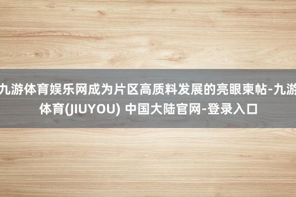 九游体育娱乐网成为片区高质料发展的亮眼柬帖-九游体育(JIUYOU) 中国大陆官网-登录入口