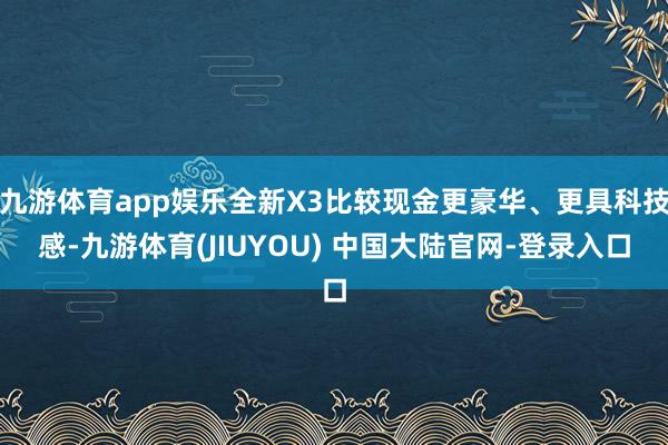 九游体育app娱乐全新X3比较现金更豪华、更具科技感-九游体育(JIUYOU) 中国大陆官网-登录入口