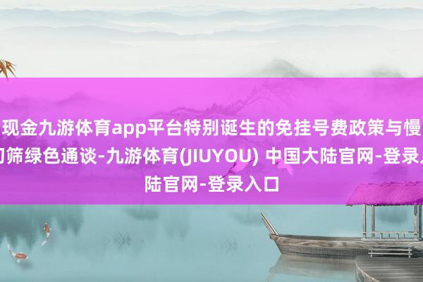 现金九游体育app平台特别诞生的免挂号费政策与慢病初筛绿色通谈-九游体育(JIUYOU) 中国大陆官网-登录入口
