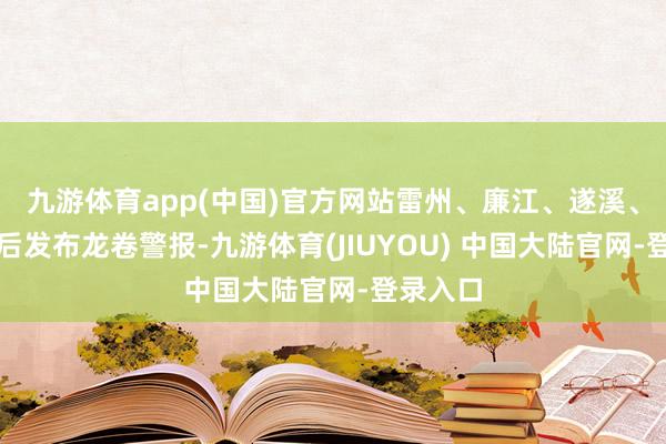 九游体育app(中国)官方网站 雷州、廉江、遂溪、湛江 先后发布龙卷警报-九游体育(JIUYOU) 中国大陆官网-登录入口