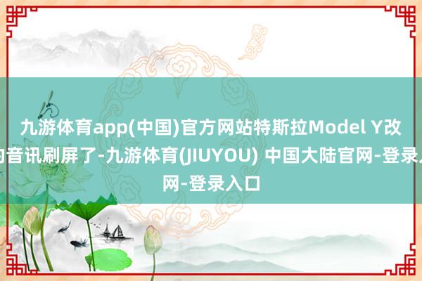 九游体育app(中国)官方网站特斯拉Model Y改款的音讯刷屏了-九游体育(JIUYOU) 中国大陆官网-登录入口