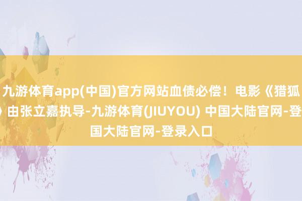 九游体育app(中国)官方网站血债必偿!电影《猎狐·行为》由张立嘉执导-九游体育(JIUYOU) 中国大陆官网-登录入口
