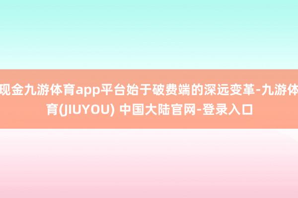 现金九游体育app平台始于破费端的深远变革-九游体育(JIUYOU) 中国大陆官网-登录入口
