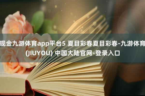 现金九游体育app平台5 夏目彩春夏目彩春-九游体育(JIUYOU) 中国大陆官网-登录入口