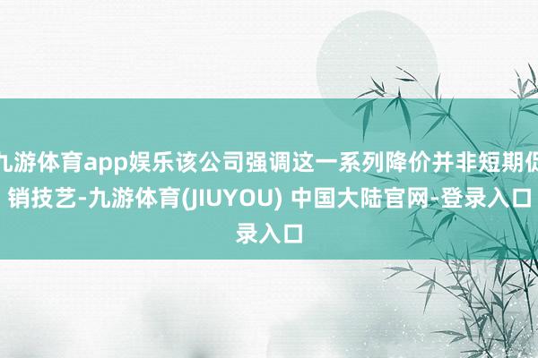 九游体育app娱乐该公司强调这一系列降价并非短期促销技艺-九游体育(JIUYOU) 中国大陆官网-登录入口