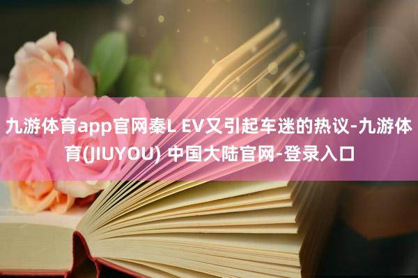 九游体育app官网秦L EV又引起车迷的热议-九游体育(JIUYOU) 中国大陆官网-登录入口