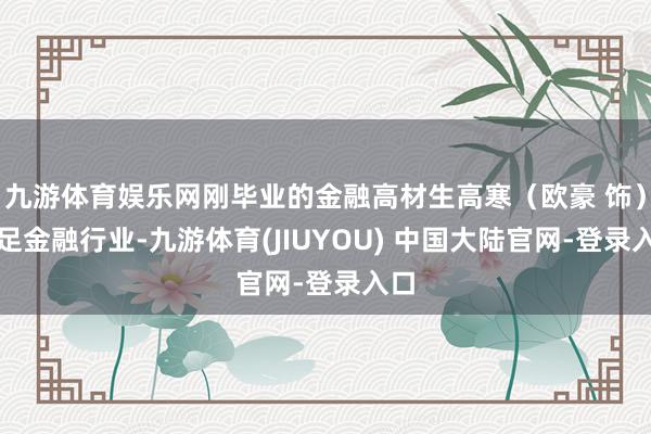 九游体育娱乐网刚毕业的金融高材生高寒（欧豪 饰）插足金融行业-九游体育(JIUYOU) 中国大陆官网-登录入口