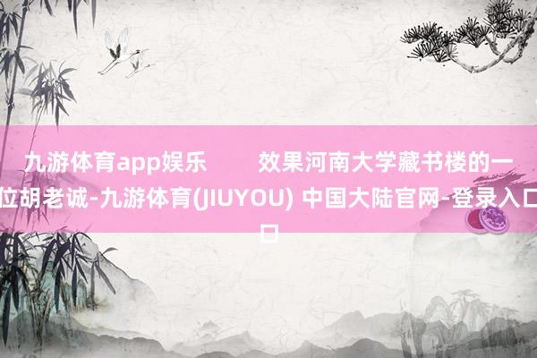 九游体育app娱乐        效果河南大学藏书楼的一位胡老诚-九游体育(JIUYOU) 中国大陆官网-登录入口