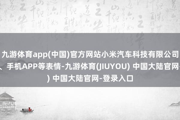 九游体育app(中国)官方网站小米汽车科技有限公司将以短信、手机APP等表情-九游体育(JIUYOU) 中国大陆官网-登录入口