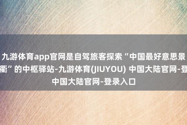 九游体育app官网是自驾旅客探索“中国最好意思景不雅通衢”的中枢驿站-九游体育(JIUYOU) 中国大陆官网-登录入口