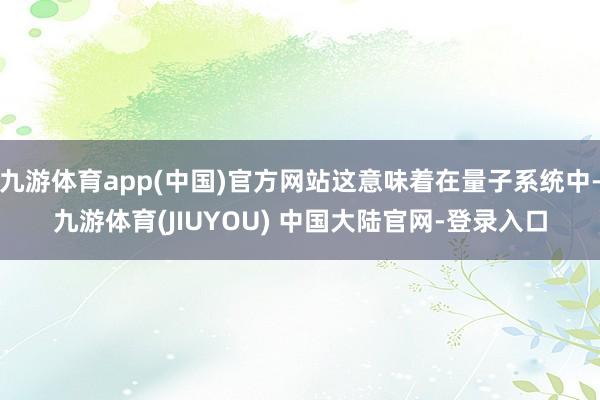 九游体育app(中国)官方网站这意味着在量子系统中-九游体育(JIUYOU) 中国大陆官网-登录入口
