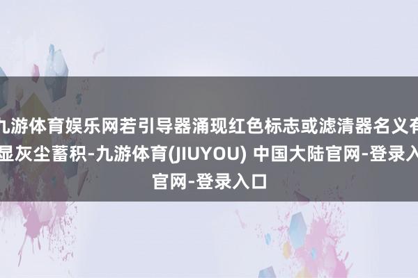 九游体育娱乐网若引导器涌现红色标志或滤清器名义有光显灰尘蓄积-九游体育(JIUYOU) 中国大陆官网-登录入口