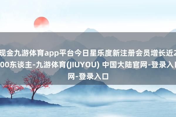 现金九游体育app平台今日星乐度新注册会员增长近2000东谈主-九游体育(JIUYOU) 中国大陆官网-登录入口