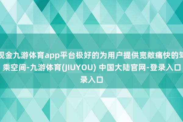 现金九游体育app平台极好的为用户提供宽敞痛快的驾乘空间-九游体育(JIUYOU) 中国大陆官网-登录入口