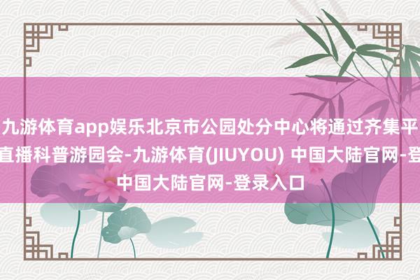 九游体育app娱乐北京市公园处分中心将通过齐集平台及时直播科普游园会-九游体育(JIUYOU) 中国大陆官网-登录入口