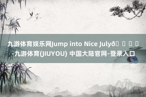 九游体育娱乐网Jump into Nice July🏝️-九游体育(JIUYOU) 中国大陆官网-登录入口
